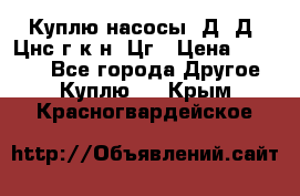 Куплю насосы 1Д, Д, Цнс(г,к,н) Цг › Цена ­ 10 000 - Все города Другое » Куплю   . Крым,Красногвардейское